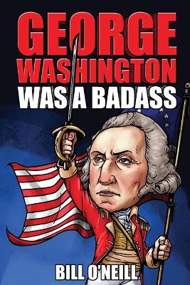 George Washington Was A Badass: Crazy But True Stories About The United States' First President book
