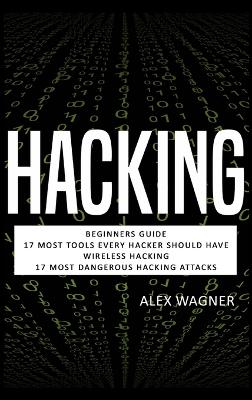 Hacking: Beginners Guide, 17 Must Tools every Hacker should have, Wireless Hacking & 17 Most Dangerous Hacking Attacks by Alex Wagner