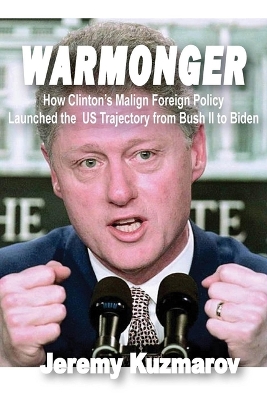 Warmonger: How Clinton's Malign Foreign Policy Launched the Us Trajectory from Bush II to Biden book