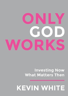 Only God Works: Investing Now What Matters Then by Kevin White