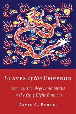 Slaves of the Emperor: Service, Privilege, and Status in the Qing Eight Banners by David C. Porter
