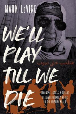 We'll Play till We Die: Journeys across a Decade of Revolutionary Music in the Muslim World book