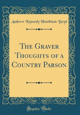 The Graver Thoughts of a Country Parson (Classic Reprint) by Andrew Kennedy Hutchison Boyd