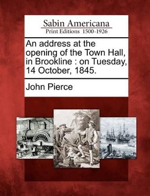 An Address at the Opening of the Town Hall, in Brookline: On Tuesday, 14 October, 1845. by John Pierce