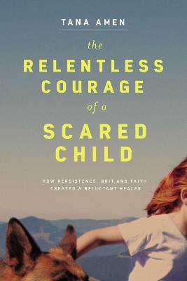 The Relentless Courage of a Scared Child: How Persistence, Grit, and Faith Created a Reluctant Healer book