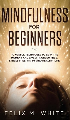 Mindfulness for Beginners: Powerful Techniques to Be In the Moment and Live a Problem Free, Stress Free, Happy and Healthy Life book