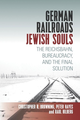 German Railroads, Jewish Souls: The Reichsbahn, Bureaucracy, and the Final Solution book