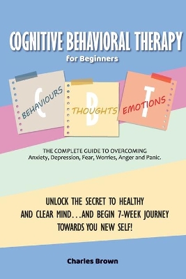 Cognitive Behavioral Therapy for Beginners (C.B.T.): The Complete Guide to Overcoming Anxiety, Depression, Fear, Worries, Anger and Panic.UNLOCK THE SECRET TO HEALTHY AND CLEAR MIND...AND BEGIN 7-WEEK JOURNEY TOWARDS YOU NEW SELF! June 2021 Edition by Charles Brown