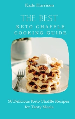 The Best Keto Chaffle Cooking Guide: 50 Delicious Keto Chaffle Recipes for Tasty Meals book