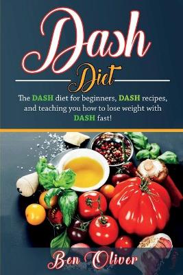 DASH Diet: The Dash diet for beginners, DASH recipes, and teaching you how to lose weight with DASH fast! by Ben Oliver