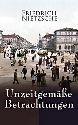 Unzeitgemäße Betrachtungen: Alle 4 Bände: David Strauss der Bekenner und der Schriftsteller, Vom Nutzen und Nachtheil der Historie für das Leben, Schopenhauer als Erzieher, Richard Wagner in Bayreuth book