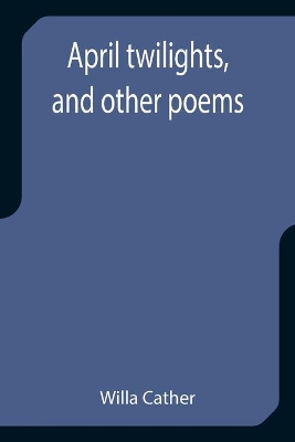 April twilights, and other poems by Willa Cather