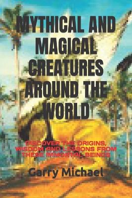 Mythical and Magical Creatures Around the World: Discover the Origins, Wisdom and Lessons from These Immortal Beings book