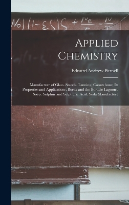 Applied Chemistry: Manufacture of Glass. Starch. Tanning. Caoutchouc; Its Properties and Applications. Borax and the Boracic Lagoons. Soap. Sulphur and Sulphuric Acid. Soda Manufacture by Edward Andrew Parnell