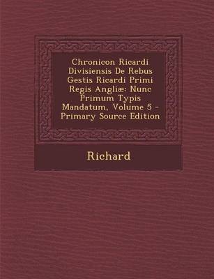 Chronicon Ricardi Divisiensis de Rebus Gestis Ricardi Primi Regis Angliae: Nunc Primum Typis Mandatum, Volume 5 book