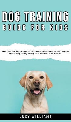 Dog Training Guide for Kids: How to Train Your Dog or Puppy for Children, Following a Beginners Step-By-Step guide: Includes Potty Training, 101 Dog Tricks, Socializing Skills, and More. by Lucy Williams