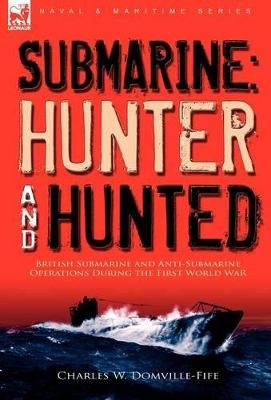 Submarine: Hunter & Hunted-British Submarine and Anti-Submarine Operations During the First World War by Charles W Domville-Fife