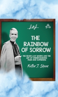 The Rainbow of Sorrow: The Seven Last Words and the Art of Understanding Pain and Suffering by Fulton J Sheen