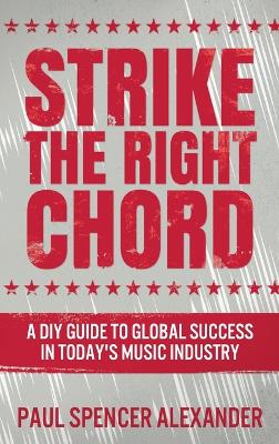 Strike The Right Chord: A DIY Guide to Global Success in Today's Music Industry by Paul Spencer Alexander