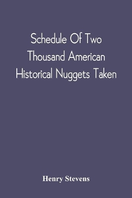 Schedule Of Two Thousand American Historical Nuggets Taken: From The Stevens Diggings In September 1870 And Set Down In Chronological Order Of Printing From 1490 To 1800; Described And Recommended As A Supplement To Any Printed Bibliotheca Americana book