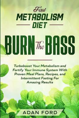 Fast Metabolism Diet: BURN THE BASS - Turboboost Your Metabolism and Fortify Your Immune System With Proven Meal Plans, Recipes, and Intermittent Fasting For Amazing Results book