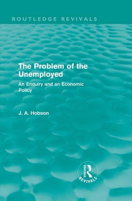 The Problem of the Unemployed (Routledge Revivals): An Enquiry and an Economic Policy by J. Hobson