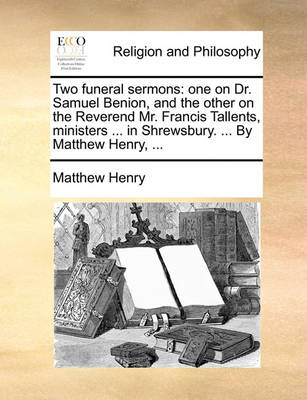 Two Funeral Sermons: One on Dr. Samuel Benion, and the Other on the Reverend Mr. Francis Tallents, Ministers ... in Shrewsbury. ... by Matthew Henry, ... book
