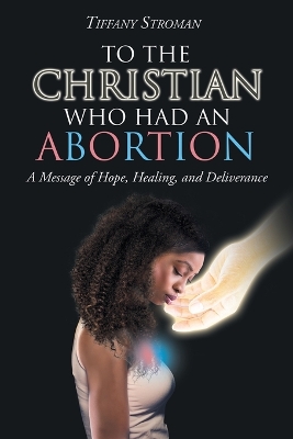 To the Christian Who Had an Abortion: A Message of Hope, Healing, and Deliverance book