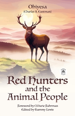 Red Hunters and the Animal People with Original Foreword by CMarie Fuhrman (Annotated) by Charles A Eastman