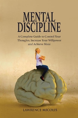 Mental Discipline: A Complete Guide to Control Your Thoughts, Increase Your Willpower and Achieve More book