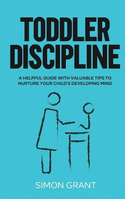 Toddler Discipline: A Helpful Guide With Valuable Tips to Nurture Your Child's Developing Mind book