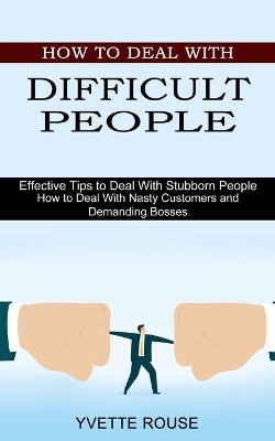 How to Deal With Difficult People: Effective Tips to Deal With Stubborn People (How to Deal With Nasty Customers and Demanding Bosses) book