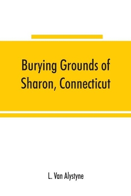 Burying grounds of Sharon, Connecticut, Amenia and North East, New York; being an abstract of inscriptions from thirty places of burial in the above named towns book
