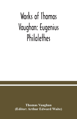 Works of Thomas Vaughan: Eugenius Philalethes by Thomas Vaughan