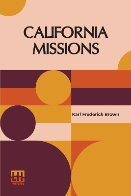 California Missions: A Guide To The Historic Trails Of The Padres, Foreword By Rexford Newcomb by Karl Frederick Brown