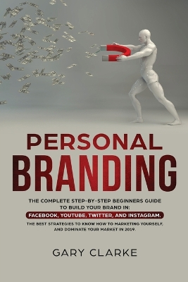 Personal Branding: The Complete Step-by-Step Beginners Guide to Build Your Brand in: Facebook, YouTube, Twitter, and Instagram. The Best Strategies to Know How to Marketing Yourself, and Dominate Your Market . by Gary Clarke