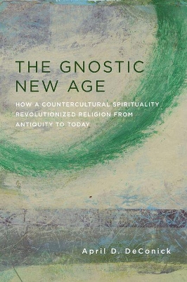 The Gnostic New Age: How a Countercultural Spirituality Revolutionized Religion from Antiquity to Today by April DeConick