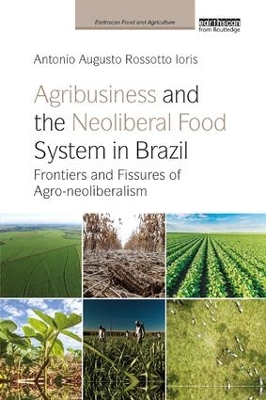 Agribusiness and the Neoliberal Food System in Brazil: Frontiers and Fissures of Agro-neoliberalism by Antonio Augusto Rossotto Ioris