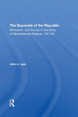 The Bayonets Of The Republic: Motivation And Tactics In The Army Of Revolutionary France, 179194 by John A Lynn