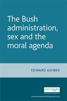 Bush Administration, Sex and the Moral Agenda by Edward Ashbee