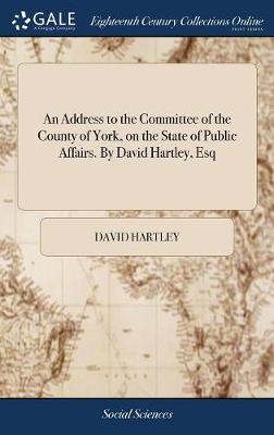 An Address to the Committee of the County of York, on the State of Public Affairs. by David Hartley, Esq by David Hartley