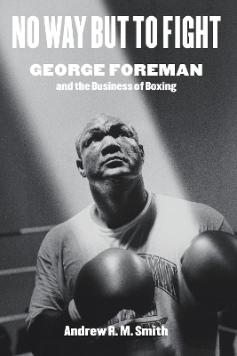 No Way but to Fight: George Foreman and the Business of Boxing book