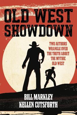 Old West Showdown: Two Authors Wrangle over the Truth about the Mythic Old West by Bill Markley