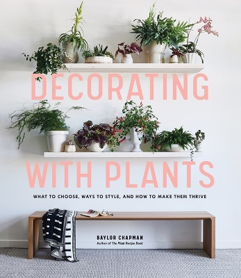 Decorating with Plants: What to Choose, Ways to Style, and How to Make Them Thrive book