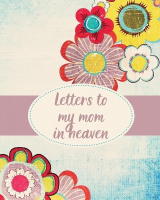 Letters To My Mom In Heaven: Wonderful Mom Heart Feels Treasure Keepsake Memories Grief Journal Our Story Dear Mom For Daughters For Sons by Patricia Larson