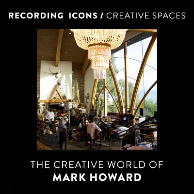 Recording Icons / Creative Spaces: The Creative World of Mark Howard by Mark Howard