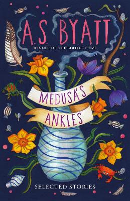 Medusa’s Ankles: Selected Stories from the Booker Prize Winner by A S Byatt