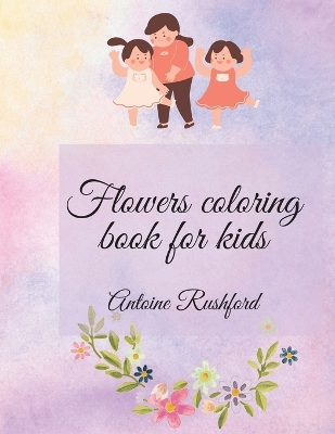 Flowers coloring book for kids: If your lovely child loves flowers it's the best and wonderful gift for His / Her A gorgeous Coloring Book for Kids Ages 4 and Up Coloring Book for Kids with Cute spring flowers Pages to Color book