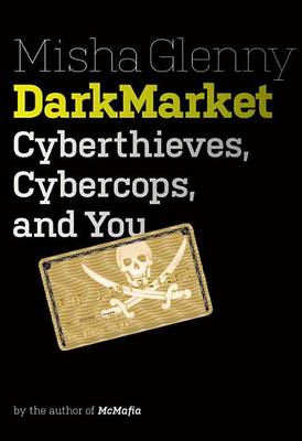 Darkmarket: Cyberthieves, Cybercops and You by Misha Glenny