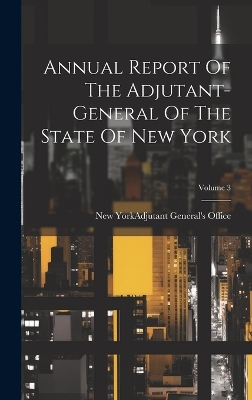 Annual Report Of The Adjutant-general Of The State Of New York; Volume 3 book